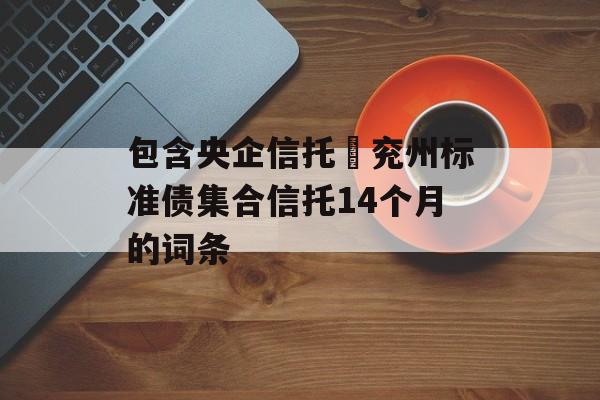 包含央企信托–兖州标准债集合信托14个月的词条