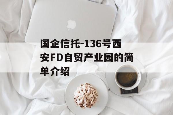 国企信托-136号西安FD自贸产业园的简单介绍