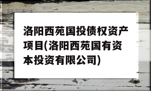 洛阳西苑国投债权资产项目(洛阳西苑国有资本投资有限公司)