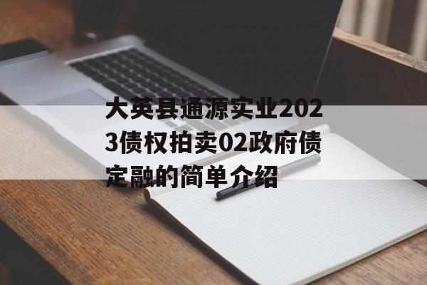 大英县通源实业2023债权拍卖02政府债定融的简单介绍