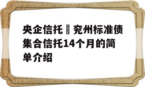 央企信托–兖州标准债集合信托14个月的简单介绍