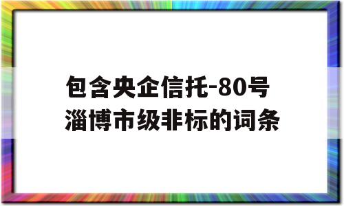 包含央企信托-80号淄博市级非标的词条