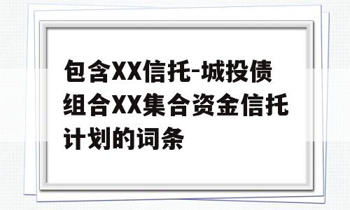 包含XX信托-城投债组合XX集合资金信托计划的词条