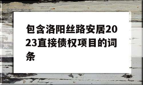 包含洛阳丝路安居2023直接债权项目的词条