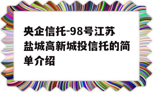 央企信托-98号江苏盐城高新城投信托的简单介绍