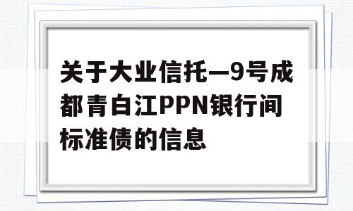 关于大业信托—9号成都青白江PPN银行间标准债的信息