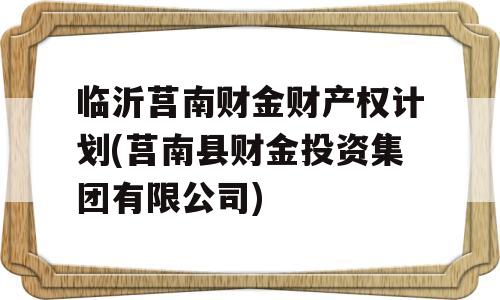 临沂莒南财金财产权计划(莒南县财金投资集团有限公司)