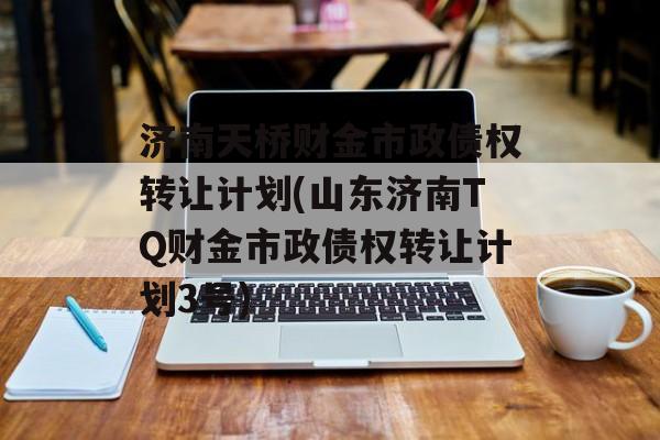 济南天桥财金市政债权转让计划(山东济南TQ财金市政债权转让计划3号)