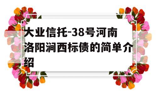 大业信托-38号河南洛阳涧西标债的简单介绍