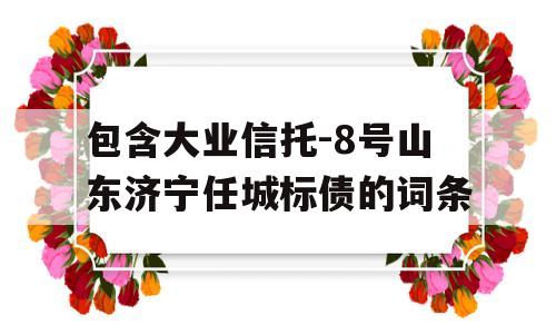 包含大业信托-8号山东济宁任城标债的词条