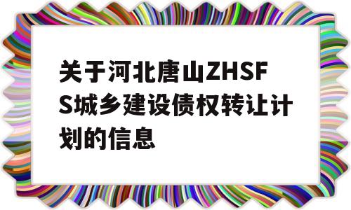 关于河北唐山ZHSFS城乡建设债权转让计划的信息