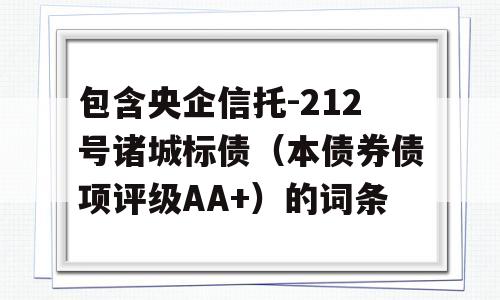 包含央企信托-212号诸城标债（本债券债项评级AA+）的词条