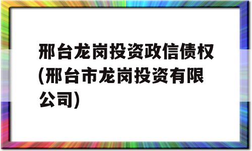 邢台龙岗投资政信债权(邢台市龙岗投资有限公司)