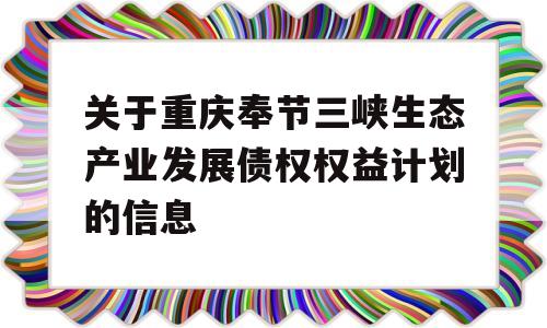 关于重庆奉节三峡生态产业发展债权权益计划的信息