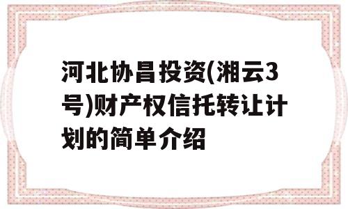 河北协昌投资(湘云3号)财产权信托转让计划的简单介绍