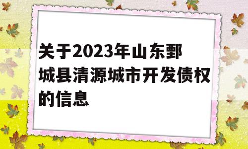 关于2023年山东鄄城县清源城市开发债权的信息