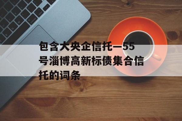 包含大央企信托—55号淄博高新标债集合信托的词条