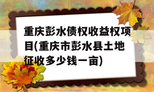 重庆彭水债权收益权项目(重庆市彭水县土地征收多少钱一亩)