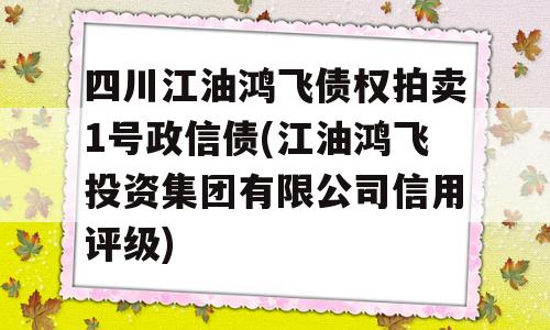 四川江油鸿飞债权拍卖1号政信债(江油鸿飞投资集团有限公司信用评级)