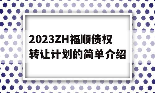 2023ZH福顺债权转让计划的简单介绍