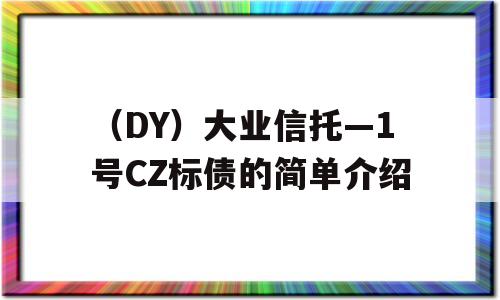 （DY）大业信托—1号CZ标债的简单介绍