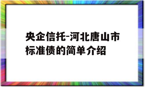 央企信托-河北唐山市标准债的简单介绍