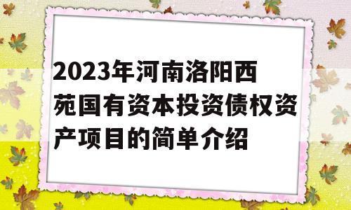 2023年河南洛阳西苑国有资本投资债权资产项目的简单介绍