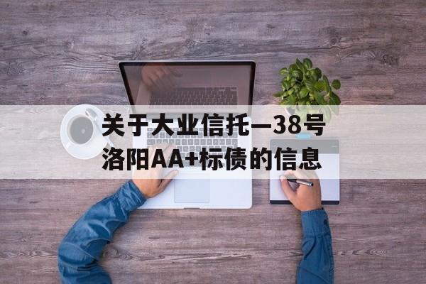 关于大业信托—38号洛阳AA+标债的信息