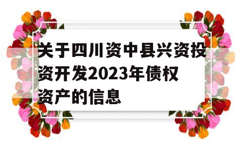 关于四川资中县兴资投资开发2023年债权资产的信息