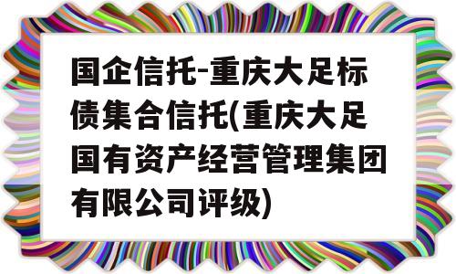 国企信托-重庆大足标债集合信托(重庆大足国有资产经营管理集团有限公司评级)