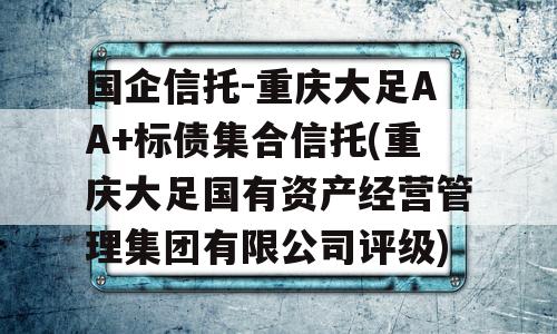 国企信托-重庆大足AA+标债集合信托(重庆大足国有资产经营管理集团有限公司评级)