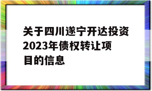 关于四川遂宁开达投资2023年债权转让项目的信息