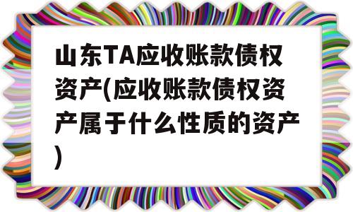 山东TA应收账款债权资产(应收账款债权资产属于什么性质的资产)