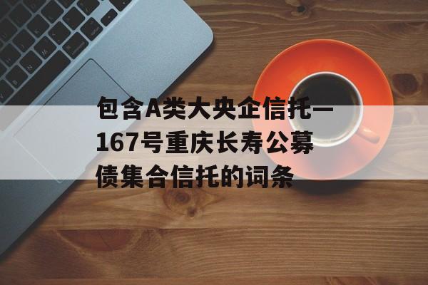 包含A类大央企信托—167号重庆长寿公募债集合信托的词条