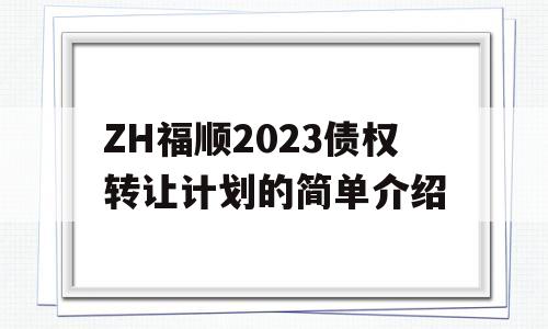 ZH福顺2023债权转让计划的简单介绍