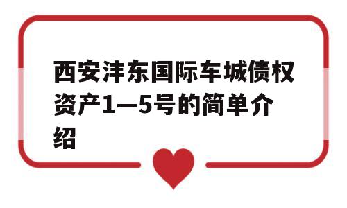 西安沣东国际车城债权资产1—5号的简单介绍