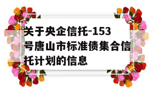 关于央企信托-153号唐山市标准债集合信托计划的信息