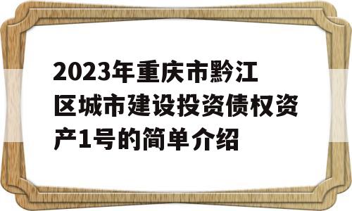 2023年重庆市黔江区城市建设投资债权资产1号的简单介绍