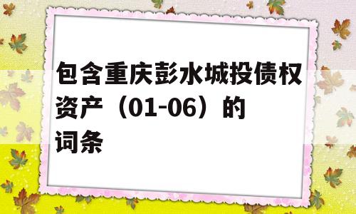 包含重庆彭水城投债权资产（01-06）的词条