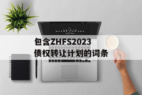 包含ZHFS2023债权转让计划的词条