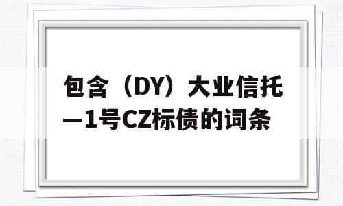 包含（DY）大业信托—1号CZ标债的词条