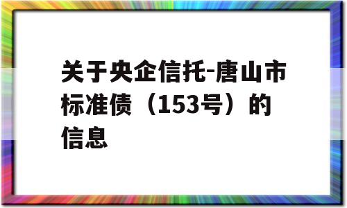 关于央企信托-唐山市标准债（153号）的信息