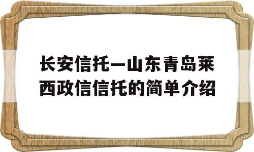 长安信托—山东青岛莱西政信信托的简单介绍