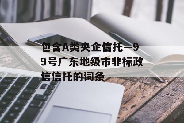 包含A类央企信托—99号广东地级市非标政信信托的词条