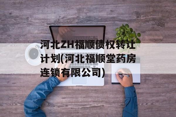 河北ZH福顺债权转让计划(河北福顺堂药房连锁有限公司)