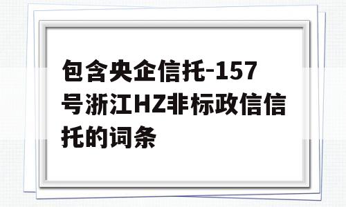 包含央企信托-157号浙江HZ非标政信信托的词条