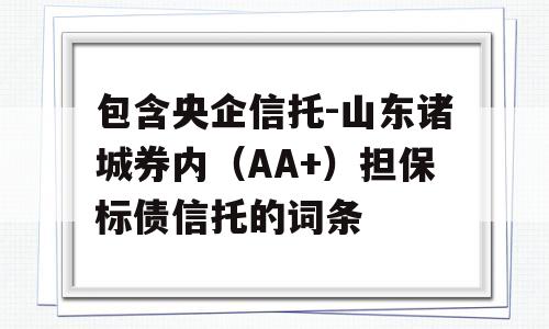 包含央企信托-山东诸城券内（AA+）担保标债信托的词条