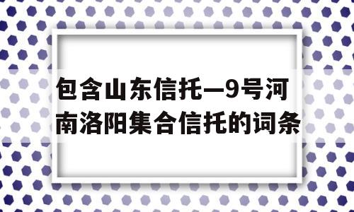 包含山东信托—9号河南洛阳集合信托的词条