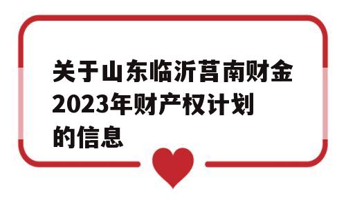 关于山东临沂莒南财金2023年财产权计划的信息