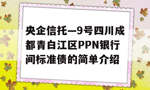 央企信托—9号四川成都青白江区PPN银行间标准债的简单介绍